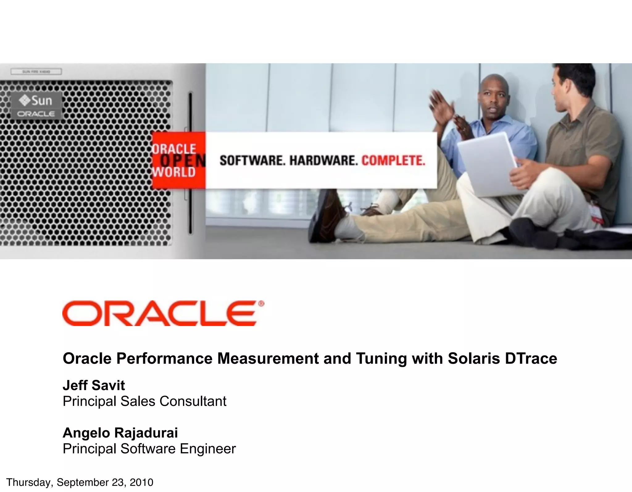 <Insert Picture Here>




          Oracle Performance Measurement and Tuning with Solaris DTrace
          Jeff Savit
          Principal Sales Consultant

          Angelo Rajadurai
          Principal Software Engineer

Thursday, September 23, 2010
 