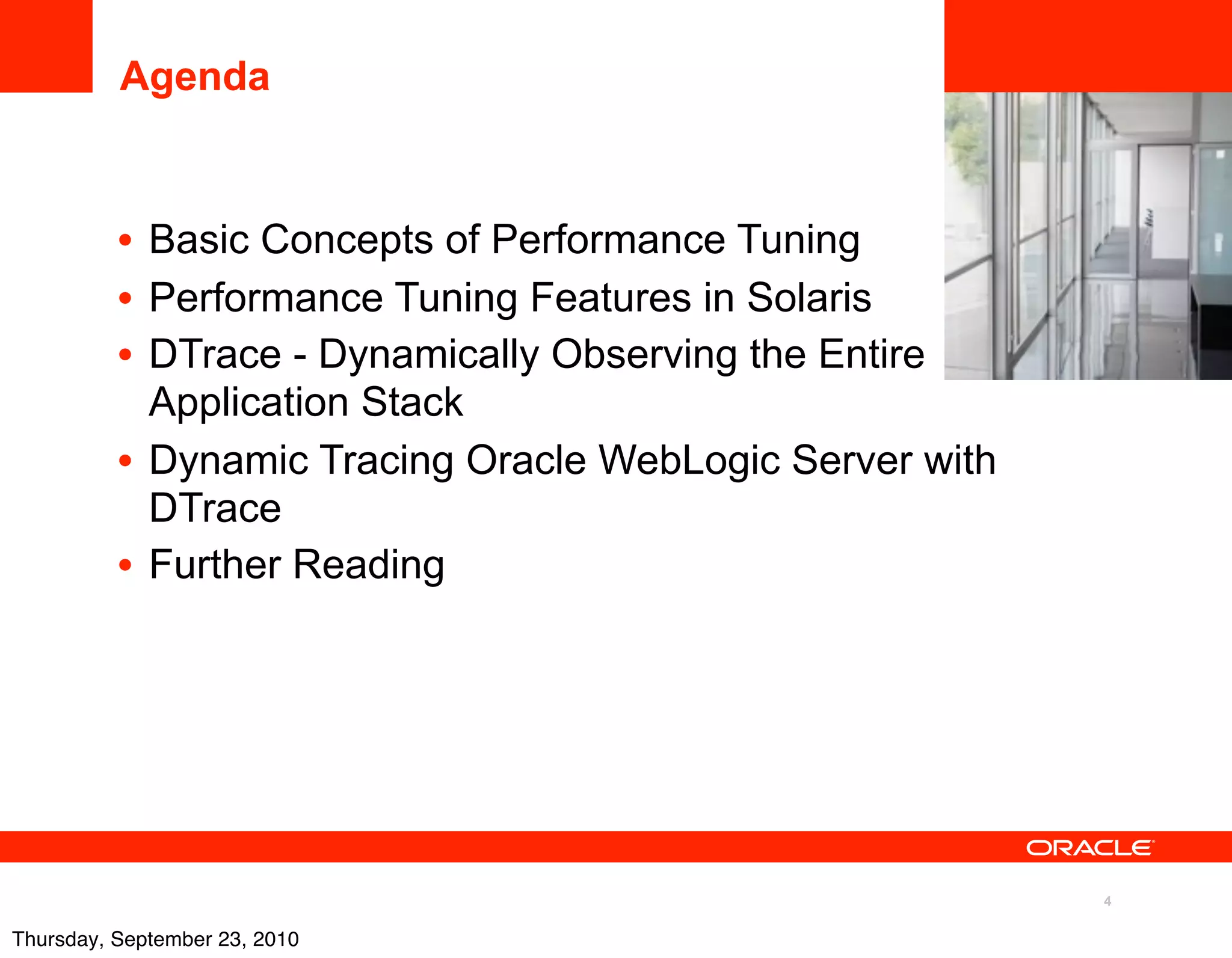 Agenda


          • Basic Concepts of Performance Tuning      <Insert Picture Here>

          • Performance Tuning Features in Solaris
          • DTrace - Dynamically Observing the Entire
            Application Stack
          • Dynamic Tracing Oracle WebLogic Server with
            DTrace
          • Further Reading




                                                                    4

Thursday, September 23, 2010
 