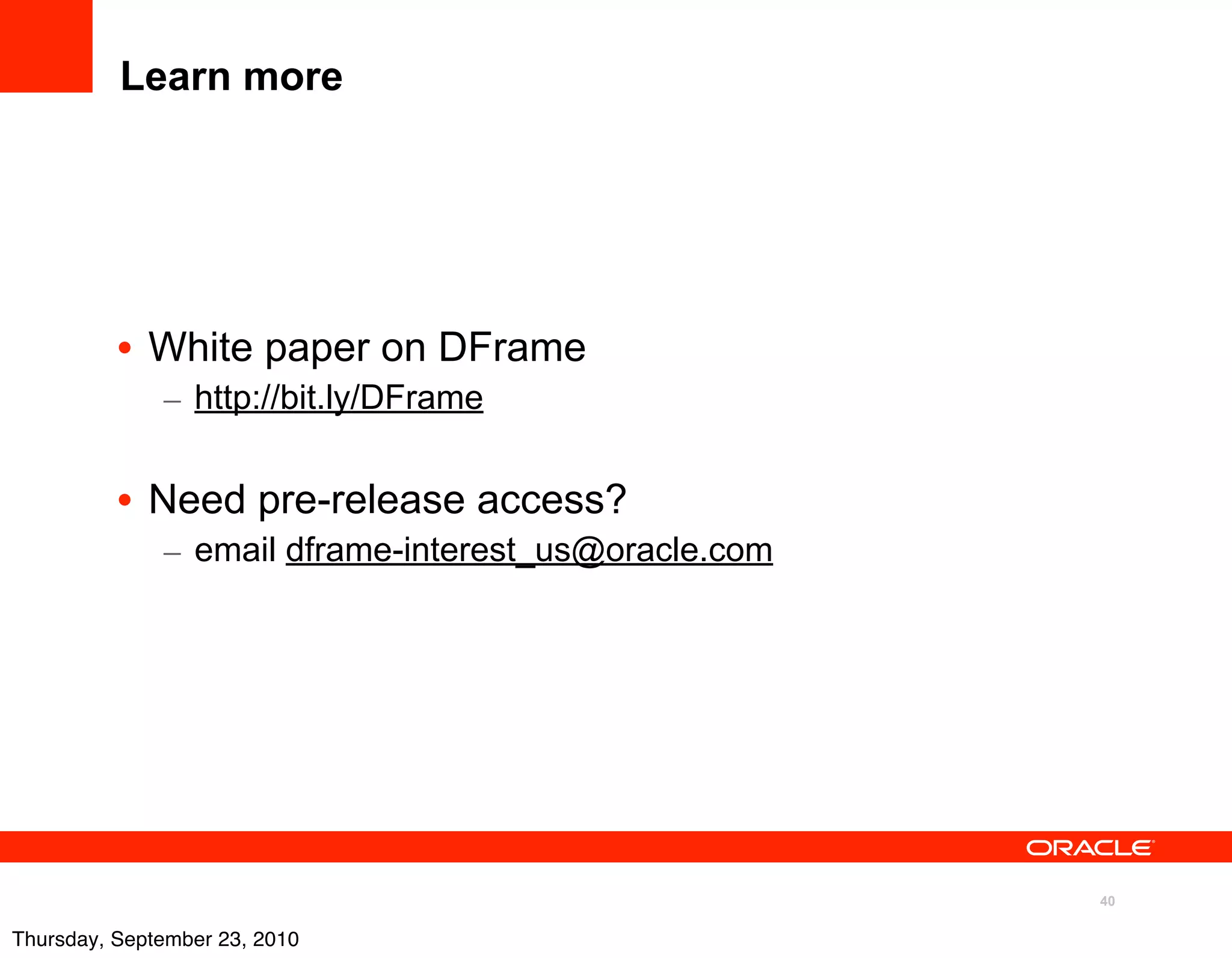 Learn more




          • White paper on DFrame
              – http://bit.ly/DFrame


          • Need pre-release access?
              – email dframe-interest_us@oracle.com




                                                      40

Thursday, September 23, 2010
 