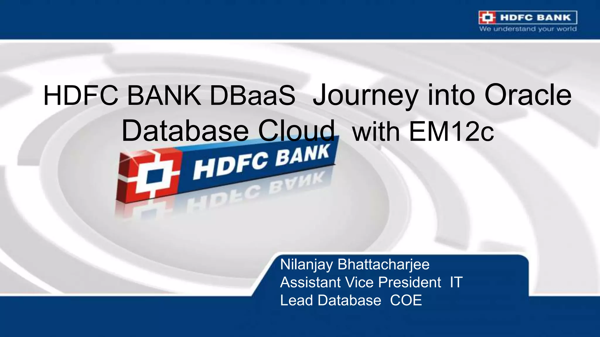 HDFC BANK DBaaS Journey into Oracle
         Database Cloud with EM12c



                                                                                                                    Nilanjay Bhattacharjee
                                                                                                                    Assistant Vice President IT
                                                                                                                    Lead Database COE
37   Copyright © 2012, Oracle and/or its affiliates. All rights reserved.   Insert Information Protection Policy Classification from Slide 16
 
