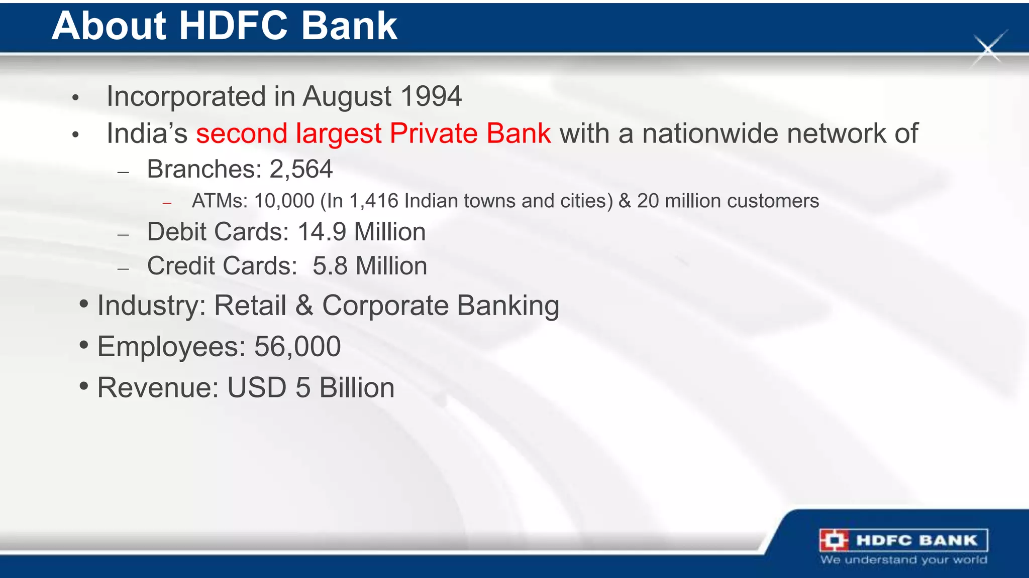 About HDFC Bank
     • Incorporated in August 1994
     • India‟s second largest Private Bank with a nationwide network of
                – Branches: 2,564
                             –       ATMs: 10,000 (In 1,416 Indian towns and cities) & 20 million customers
                – Debit Cards: 14.9 Million
                – Credit Cards: 5.8 Million
     • Industry: Retail & Corporate Banking
     • Employees: 56,000
     • Revenue: USD 5 Billion




38   Copyright © 2012, Oracle and/or its affiliates. All rights reserved.   Insert Information Protection Policy Classification from Slide 16
 