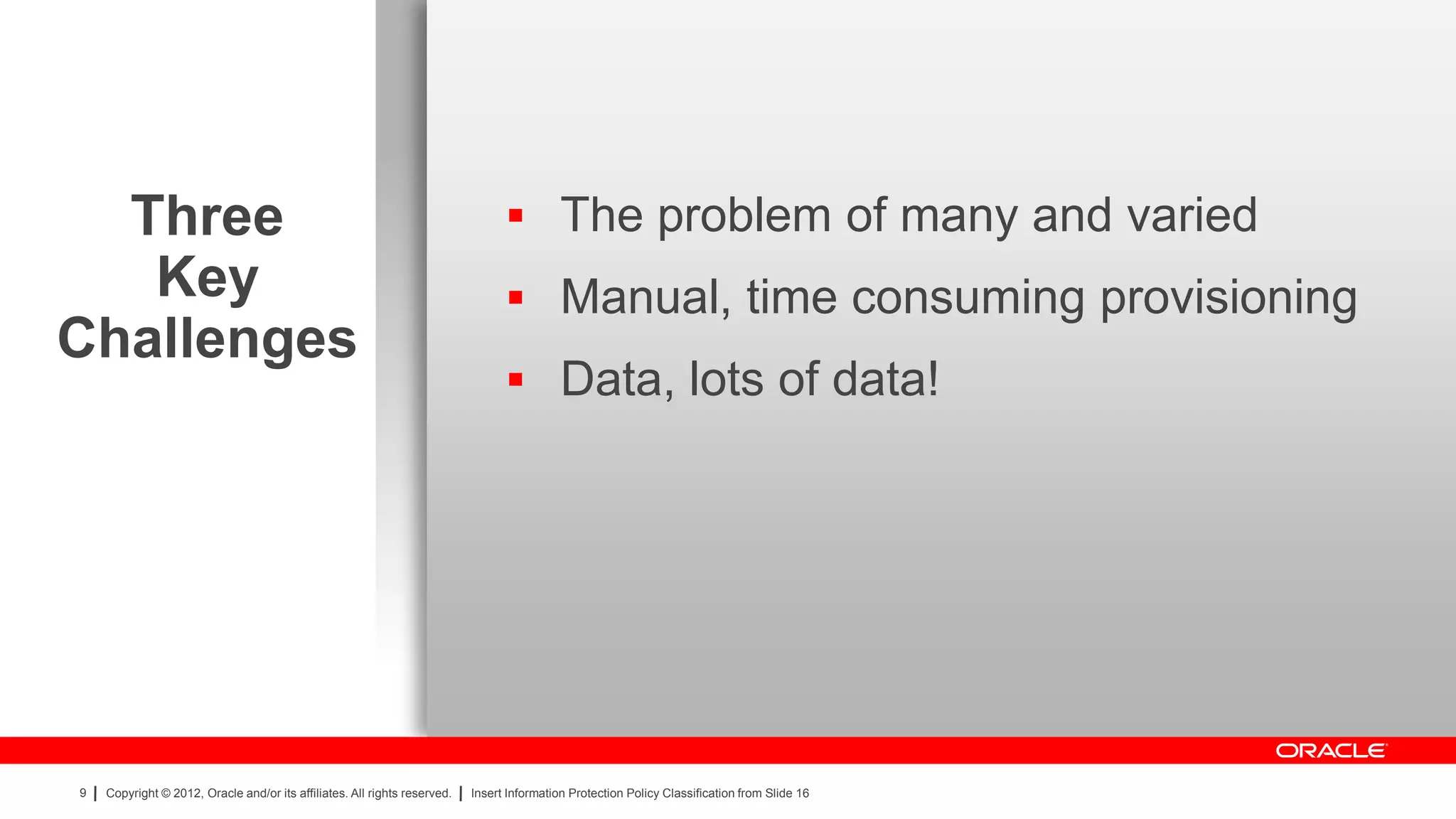 Three                                                                           The problem of many and varied
   Key                                                                            Manual, time consuming provisioning
Challenges
                                                                                  Data, lots of data!




9   Copyright © 2012, Oracle and/or its affiliates. All rights reserved.   Insert Information Protection Policy Classification from Slide 16
 