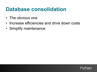 Database consolidation
•  The obvious one
•  Increase efficiencies and drive down costs
•  Simplify maintenance

 