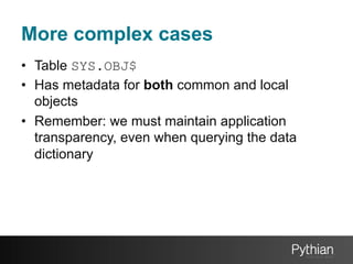 More complex cases
•  Table SYS.OBJ$
•  Has metadata for both common and local
objects
•  Remember: we must maintain application
transparency, even when querying the data
dictionary

 