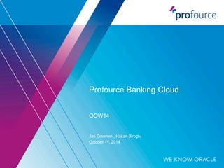 Profource Banking Cloud 
OOW14 
Jan Groenen , Hakan Biroglu 
October 1st, 2014 
 