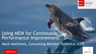 Using MEM for Continuous 
Performance Improvement 
Mark Matthews, Consulting Member Technical Staff 
Copyright © 2014, Oracle and/or its affiliates. All rights reserved. | 
Copyright © 2014, Oracle and/or its affiliates. All rights reserved. 
 