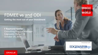 Copyright © 2015, Oracle and/or its affiliates. All rights reserved. |
FDMEE vs and ODI
Getting the most out of your Investment
F Raymond Fevrier
Consulting Practice Manager
Edgewater Ranzal UK
October 29, 2015
Oracle Confidential – Internal/Restricted/Highly Restricted
Presented with
 