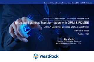 CON9537 - Oracle Open Customers Present DRM
Enabling Business Transformation with DRM & FDMEE
A M&A Customer Success Story at WestRock
Moscone West
Oct 26, 2015
Business Analytics Solutions Provider Using Oracle EPM and BI Technologies
Tim Walsh
Director of Financial Systems
Timothy.Walsh@WestRock.com
 