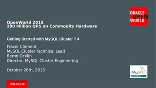 Copyright © 2015, Oracle and/or its affiliates. All rights reserved. |Copyright © 2015, Oracle and/or its affiliates. All rights reserved. |
OpenWorld 2015
200 Million QPS on Commodity Hardware
Getting Started with MySQL Cluster 7.4
Frazer Clement
MySQL Cluster Technical Lead
Bernd Ocklin
Director, MySQL Cluster Engineering
October 26th, 2015
Copyright © 2015, Oracle and/or its affiliates. All rights reserved. |
 