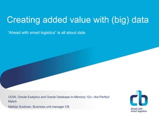 Hans Willem Cortenraad, directeur
22 november 2012
Creating added value with (big) data
OOW, Oracle Exalytics and Oracle Database In-Memory 12c—the Perfect
Match
Mathijs Suidman, Business unit manager CB
“Ahead with smart logistics” is all about data
 