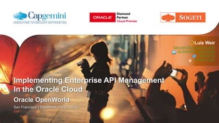 Implementing Enterprise API Management
In the Oracle Cloud
Oracle OpenWorld
San Francisco | September 18-22, 2016
Luis Weir
luis.weir@capgemini.com
uk.linkedin.com/in/lweir
@luisw19
soa4u.co.uk/
 
