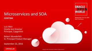 Copyright	©	2016, Oracle	and/or	its	affiliates.	All	rights	reserved.		|
Microservices	and	SOA
CON7364
Luis	Weir
Oracle	Ace	Director
Principal,	Capgemini
Robert	Wunderlich
Sr.	Principal	Product	Manager
September	22,	2016
 