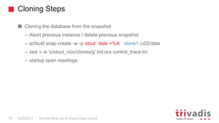 Cloning Steps
Get the Most out of Oracle Data Guard!70 9/29/2017
Cloning the database from the snapshot
– Abort previous i...