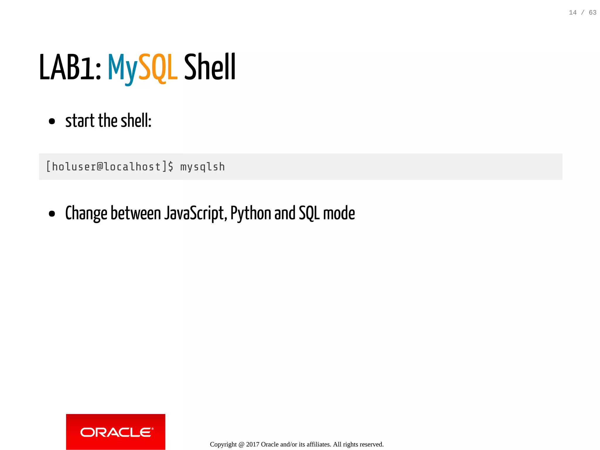 LAB1: MySQL Shell start the shell: [holuser@localhost]$ mysqlsh Change between JavaScript, Python and SQL mode Copyright @ 2017 Oracle and/or its affiliates. All rights reserved. 14 / 63 