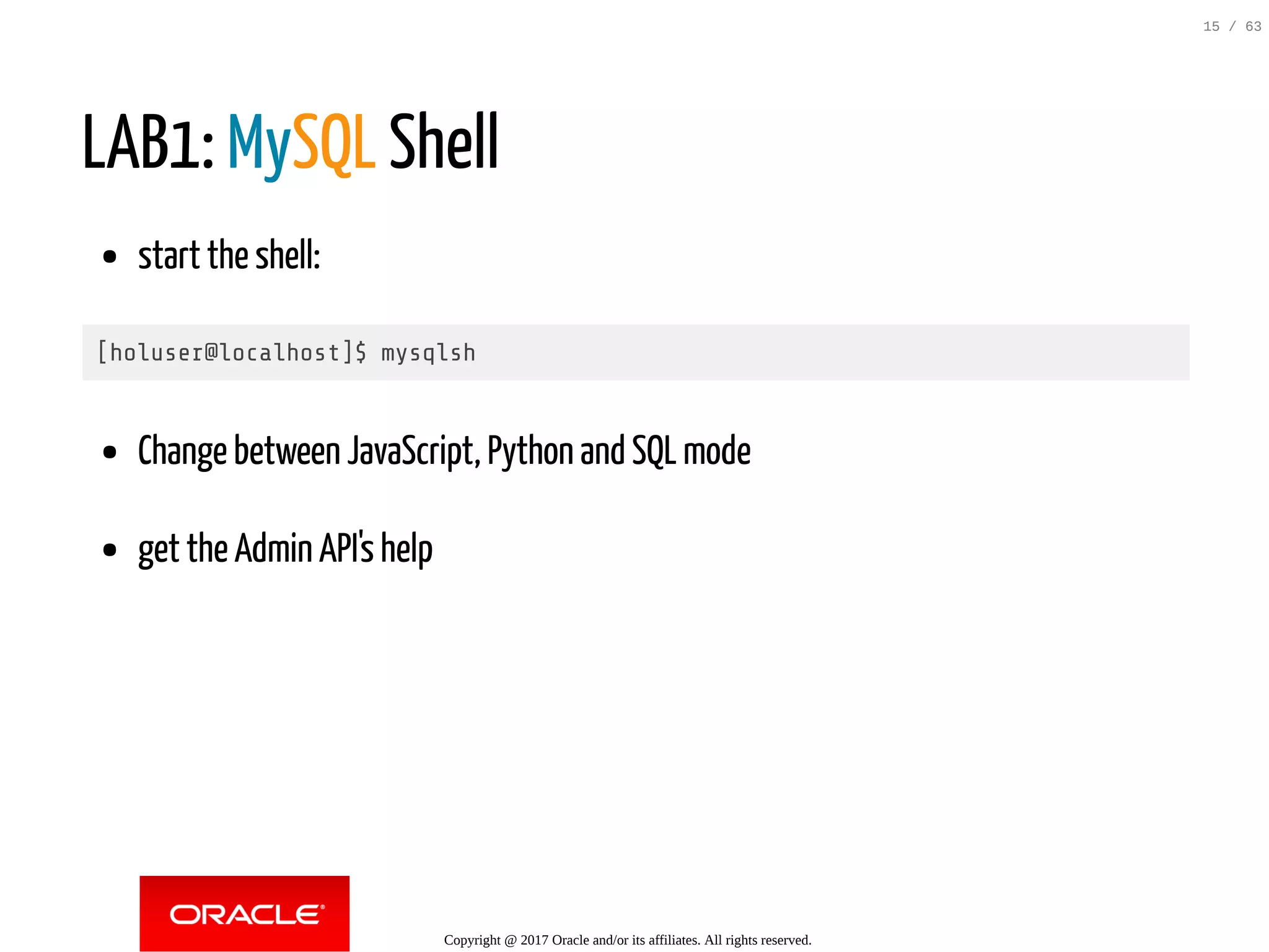 LAB1: MySQL Shell start the shell: [holuser@localhost]$ mysqlsh Change between JavaScript, Python and SQL mode get the Admin API's help Copyright @ 2017 Oracle and/or its affiliates. All rights reserved. 15 / 63 