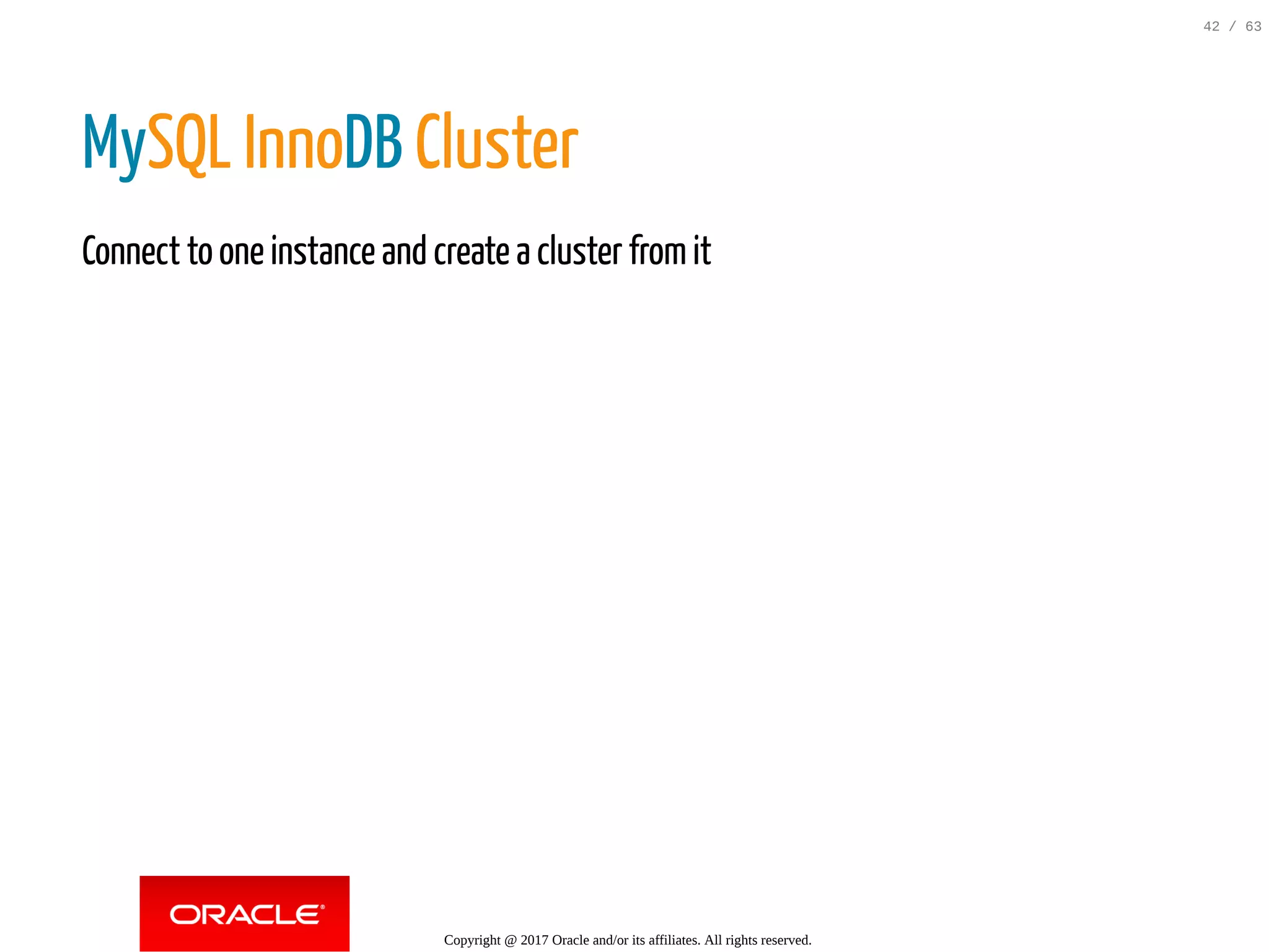 MySQL InnoDB Cluster Connect to one instance and create a cluster fromit Copyright @ 2017 Oracle and/or its affiliates. All rights reserved. 42 / 63 