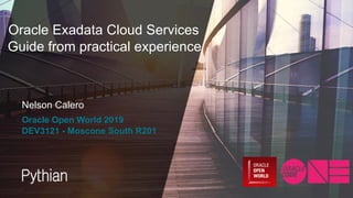 Oracle Exadata Cloud Services
Guide from practical experience
Nelson Calero
Oracle Open World 2019
DEV3121 - Moscone South R201
 