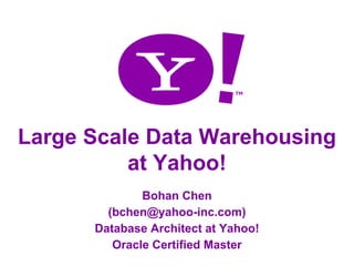 Large Scale Data Warehousing
          at Yahoo!
              Bohan Chen
        (bchen@yahoo-inc.com)
      Database Architect at Yahoo!
         Oracle Certified Master
                                     1
 