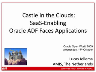 Castle in the Clouds: SaaS-Enabling Oracle ADF Faces Applications Oracle Open World 2009 Wednesday, 14thOctober Lucas Jellema  AMIS, The Netherlands 