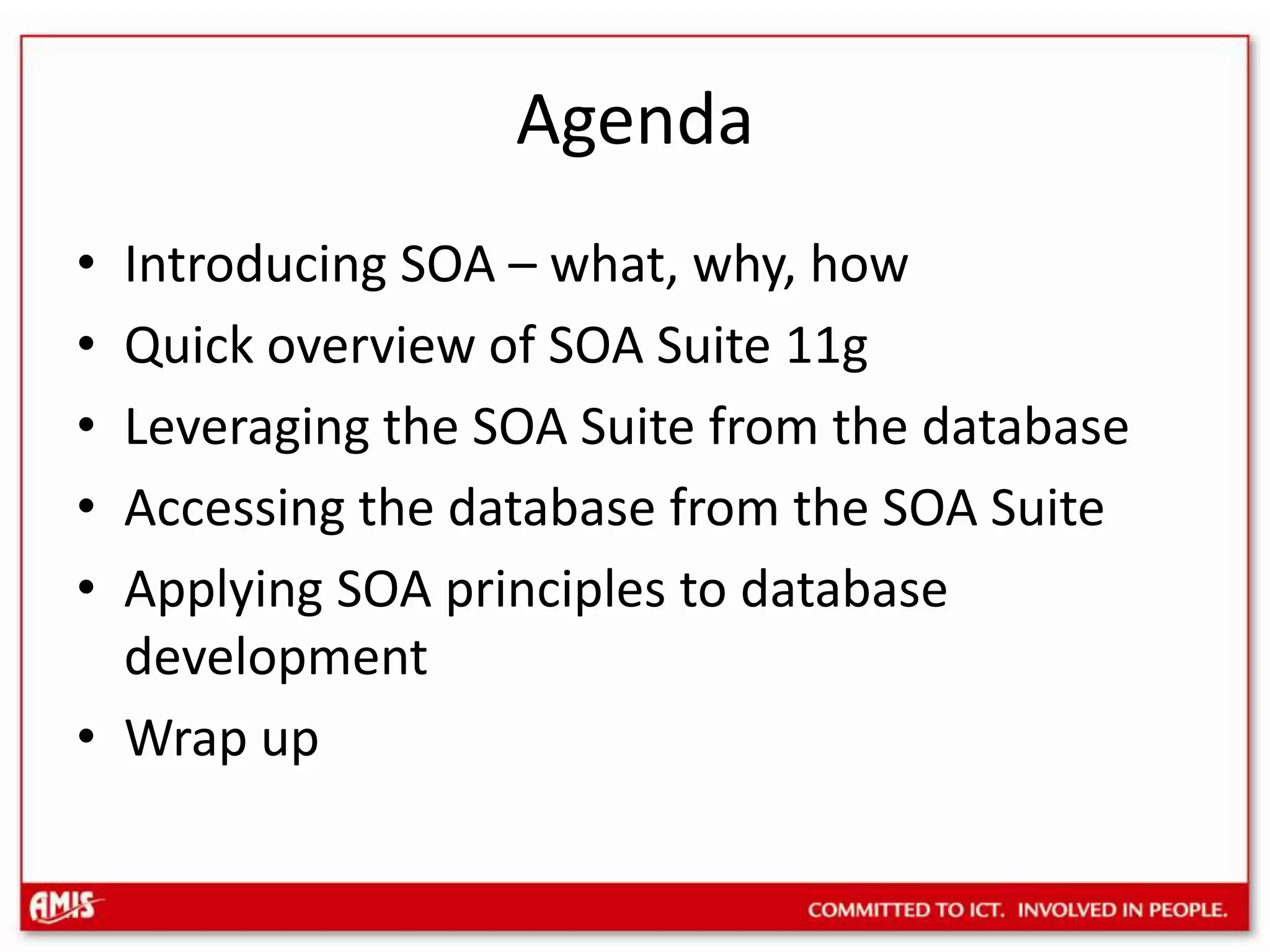 AgendaIntroducing SOA – what, why, howQuick overview of SOA Suite 11gLeveraging the SOA Suite from the databaseAccessing the database from the SOA SuiteApplying SOA principles to database developmentWrap up