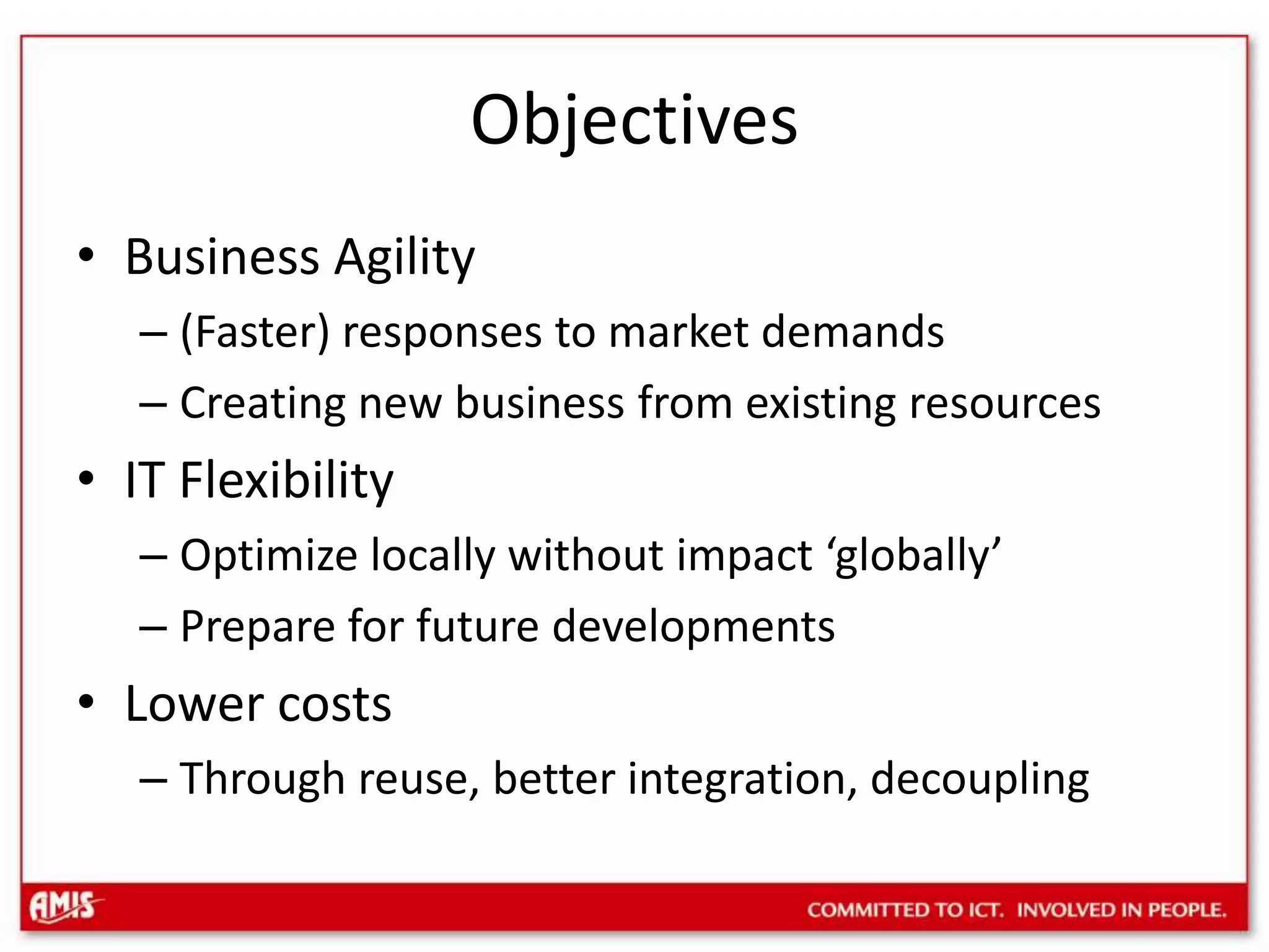 ObjectivesBusiness Agility(Faster) responses to market demandsCreating new business from existing resourcesIT FlexibilityOptimize locally without impact ‘globally’Prepare for future developmentsLower costsThrough reuse, better integration, decoupling