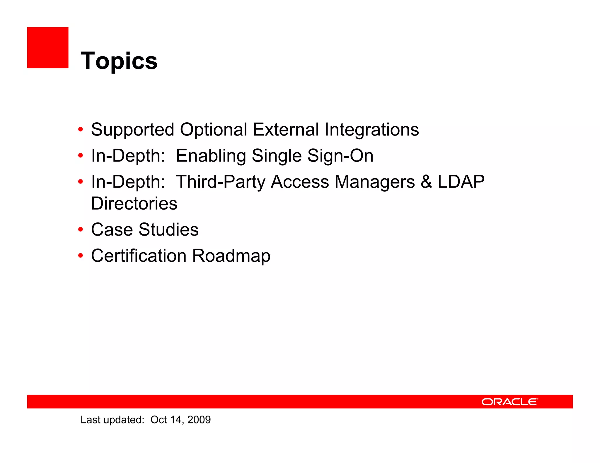 Topics

• Supported Optional External Integrations
• In-Depth: Enabling Single Sign-On
• In-Depth: Third-Party Access Managers & LDAP
  Directories
• Case Studies
• Certification Roadmap




Last updated: Oct 14, 2009
 
