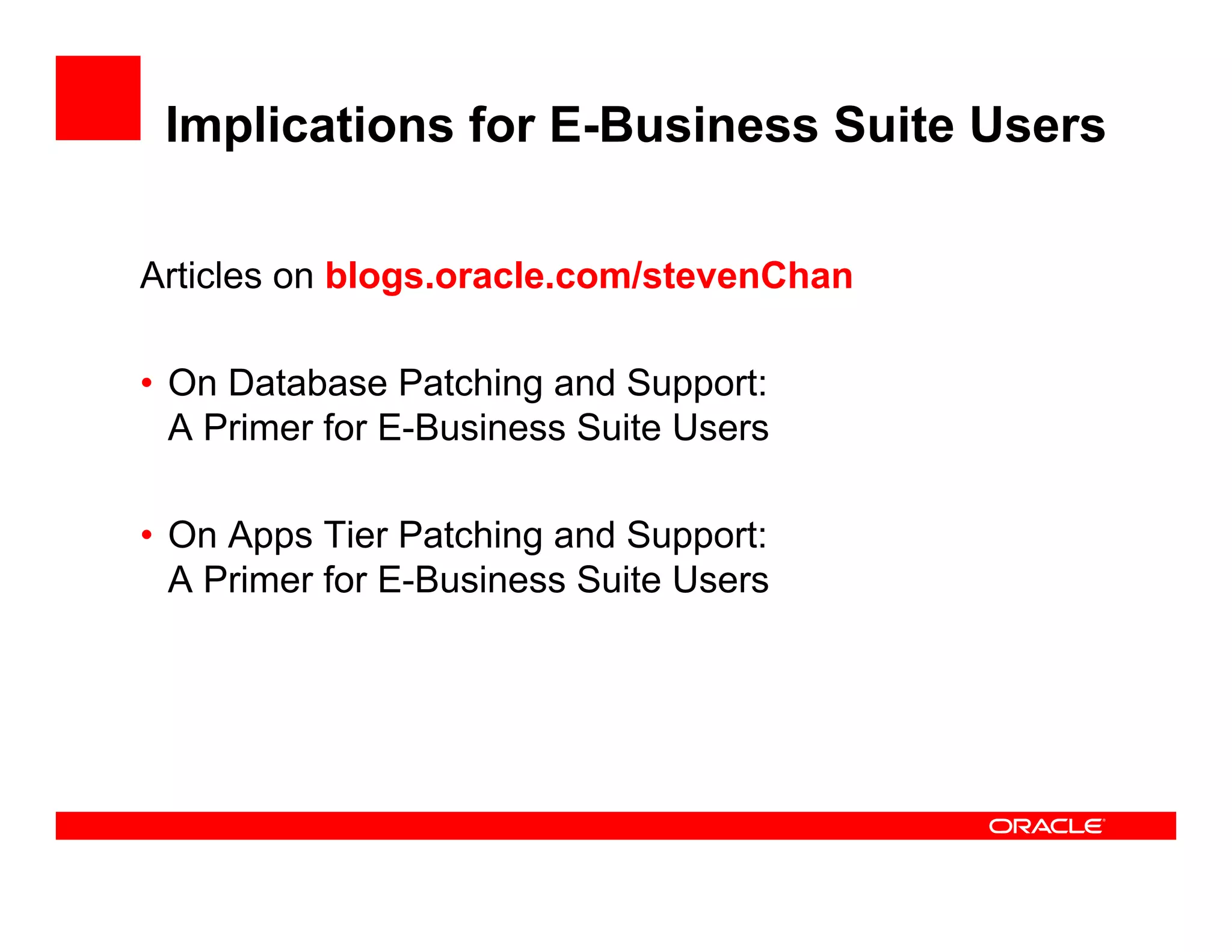 Implications for E-Business Suite Users

Articles on blogs.oracle.com/stevenChan

• On Database Patching and Support:
  A Primer for E-Business Suite Users

• On Apps Tier Patching and Support:
  A Primer for E-Business Suite Users
 