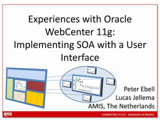 Experiences with Oracle WebCenter 11g: Implementing SOA with a User Interface Peter Ebell Lucas Jellema  AMIS, The Netherlands 