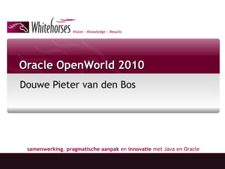 Vision ~ Knowledge ~ Results
samenwerking, pragmatische aanpak en innovatie met Java en Oracle
Oracle OpenWorld 2010Oracle OpenWorld 2010
Douwe Pieter van den Bos
 