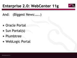 Whitehorses B.V.
Enterprise 2.0: WebCenter 11gEnterprise 2.0: WebCenter 11g
And: (Biggest News:…..)
● Oracle Portal
● Sun Portal(s)
● Plumbtree
● WebLogic Portal
 