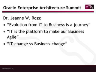 Whitehorses B.V.
Oracle Enterprise Architecture SummitOracle Enterprise Architecture Summit
Dr. Jeanne W. Ross:
● “Evolution from IT to Business is a journey”
● “IT is the platform to make our Business
Agile”
● “IT-change vs Business-change”
 