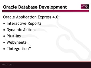 Whitehorses B.V.
Oracle Database DevelopmentOracle Database Development
Oracle Application Express 4.0:
● Interactive Reports
● Dynamic Actions
● Plug-Ins
● WebSheets
● “Integration”
 