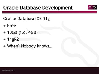 Whitehorses B.V.
Oracle Database DevelopmentOracle Database Development
Oracle Database XE 11g
● Free
● 10GB (i.o. 4GB)
● 11gR2
● When? Nobody knows…
 