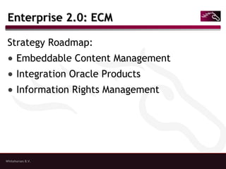 Whitehorses B.V.
Enterprise 2.0: ECMEnterprise 2.0: ECM
Strategy Roadmap:
● Embeddable Content Management
● Integration Oracle Products
● Information Rights Management
 