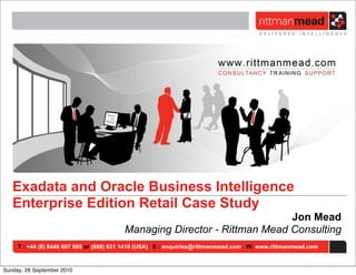 Exadata and Oracle Business Intelligence
   Enterprise Edition Retail Case Study
                                                                         Jon Mead
                                        Managing Director - Rittman Mead Consulting
     T : +44 (0) 8446 697 995 or (888) 631 1410 (USA) E : enquiries@rittmanmead.com W: www.rittmanmead.com



Sunday, 26 September 2010
 