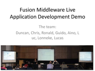 Fusion Middleware Live
Application Development Demo
               The team:
  Duncan, Chris, Ronald, Guido, Aino, L
          uc, Lonneke, Lucas
 