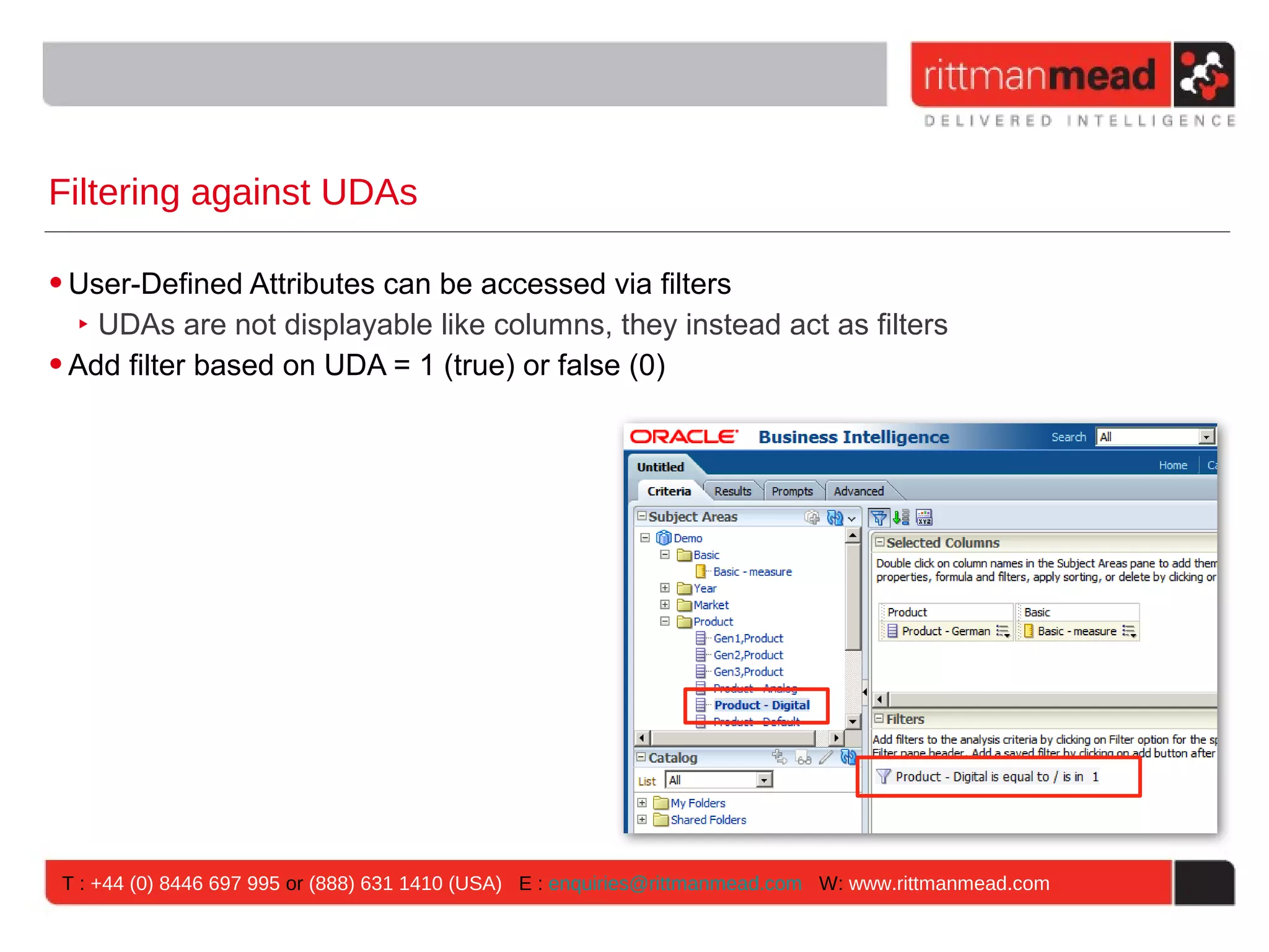 Filtering against UDAs

• User-Defined Attributes can be accessed via filters
   ‣ UDAs are not displayable like columns, they instead act as filters
• Add filter based on UDA = 1 (true) or false (0)




 T : +44 (0) 8446 697 995 or (888) 631 1410 (USA) E : enquiries@rittmanmead.com W: www.rittmanmead.com
 