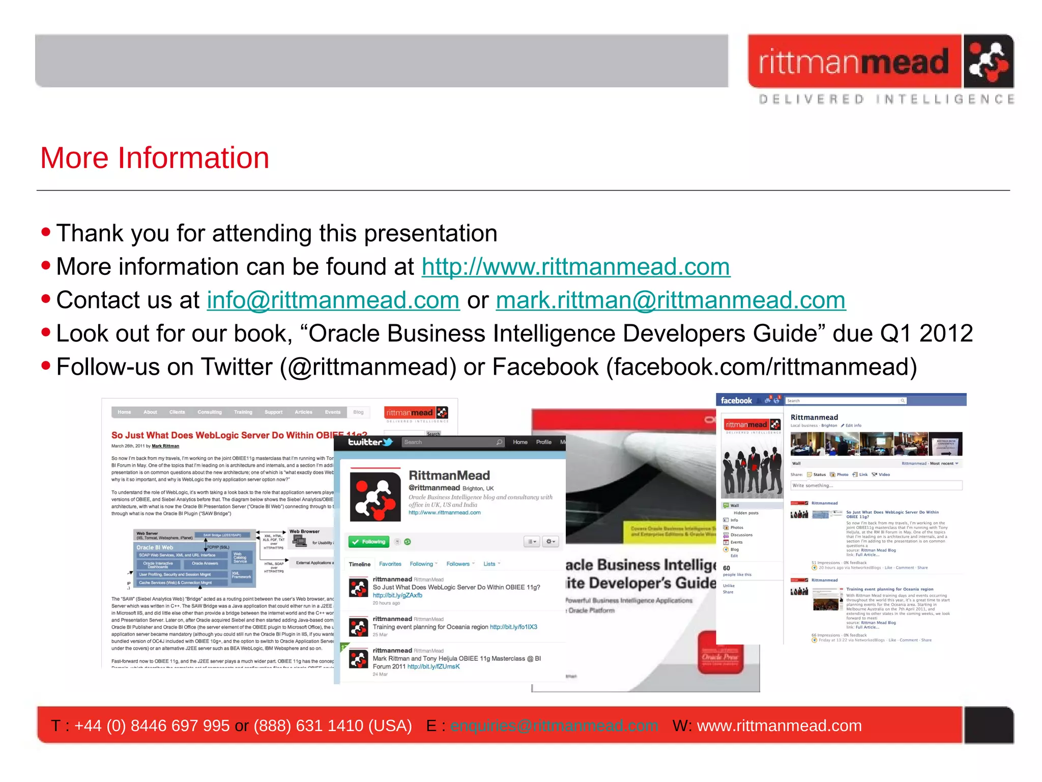 More Information

• Thank you for attending this presentation
• More information can be found at http://www.rittmanmead.com
• Contact us at info@rittmanmead.com or mark.rittman@rittmanmead.com
• Look out for our book, “Oracle Business Intelligence Developers Guide” due Q1 2012
• Follow-us on Twitter (@rittmanmead) or Facebook (facebook.com/rittmanmead)




 T : +44 (0) 8446 697 995 or (888) 631 1410 (USA) E : enquiries@rittmanmead.com W: www.rittmanmead.com
 