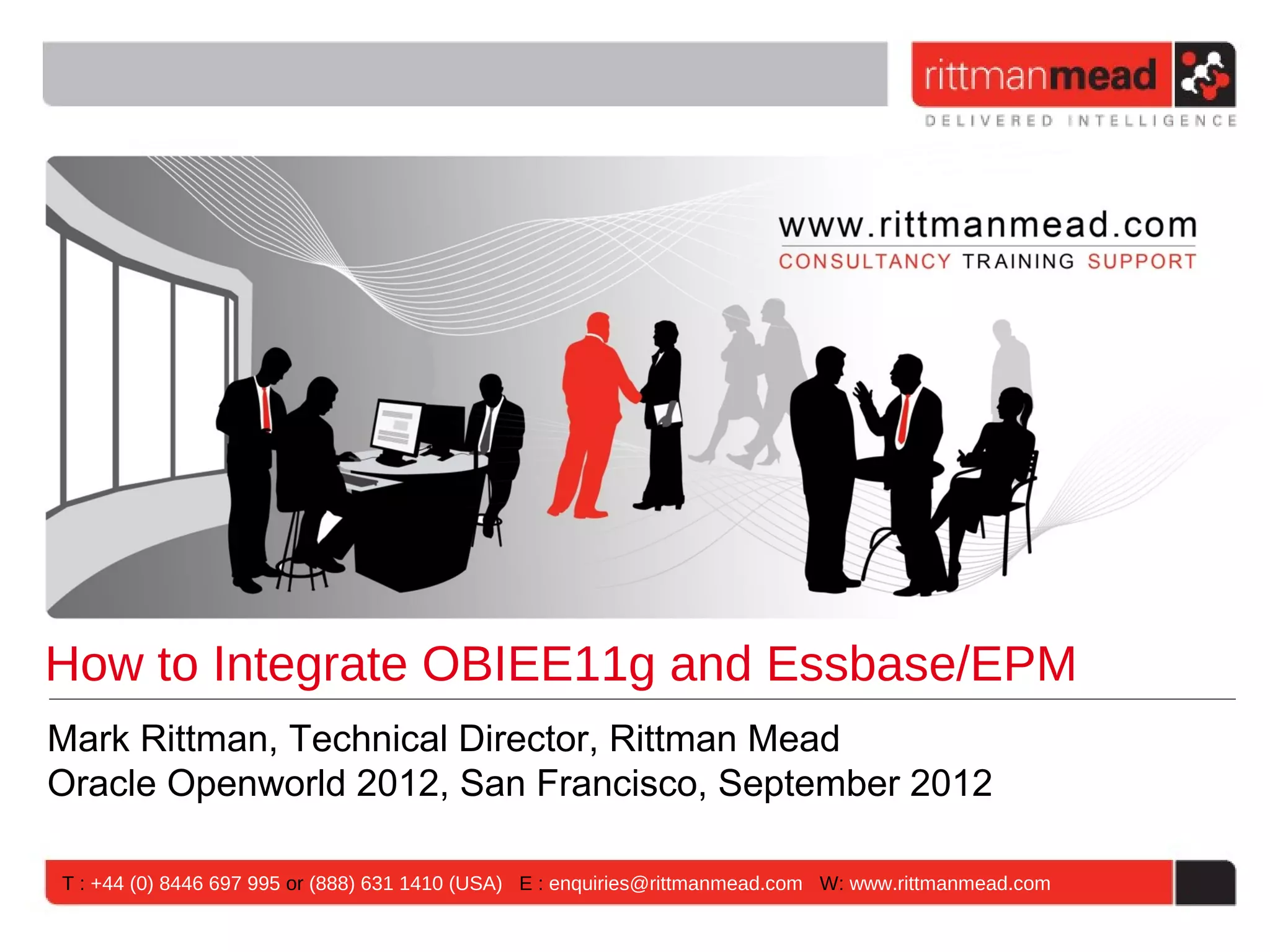 How to Integrate OBIEE11g and Essbase/EPM
Mark Rittman, Technical Director, Rittman Mead
Oracle Openworld 2012, San Francisco, September 2012

T : +44 (0) 8446 697 995 or (888) 631 1410 (USA) E : enquiries@rittmanmead.com W: www.rittmanmead.com
 
