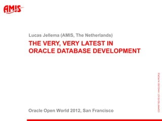 Lucas Jellema (AMIS, The Netherlands)
THE VERY, VERY LATEST IN
ORACLE DATABASE DEVELOPMENT




Oracle Open World 2012, San Francisco
 