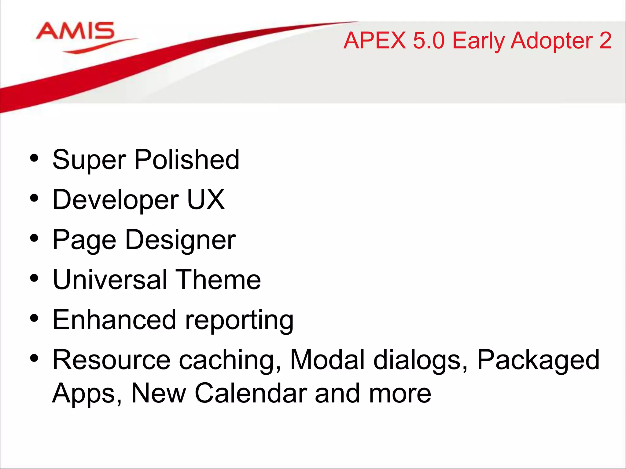 APEX 5.0 Early Adopter 2 
• Super Polished 
• Developer UX 
• Page Designer 
• Universal Theme 
• Enhanced reporting 
• Resource caching, Modal dialogs, Packaged 
Apps, New Calendar and more 
 