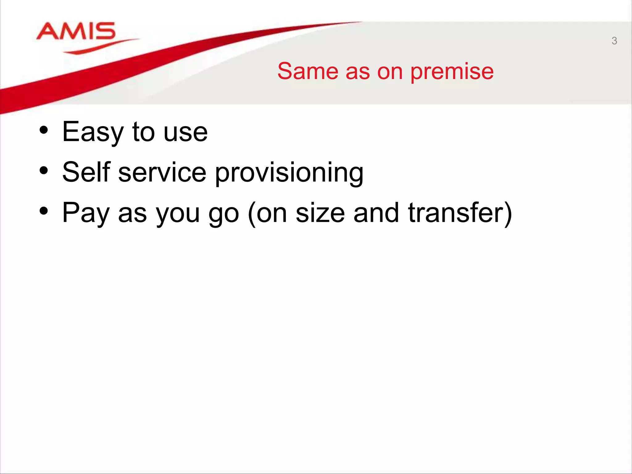 3 
Same as on premise 
• Easy to use 
• Self service provisioning 
• Pay as you go (on size and transfer) 
 
