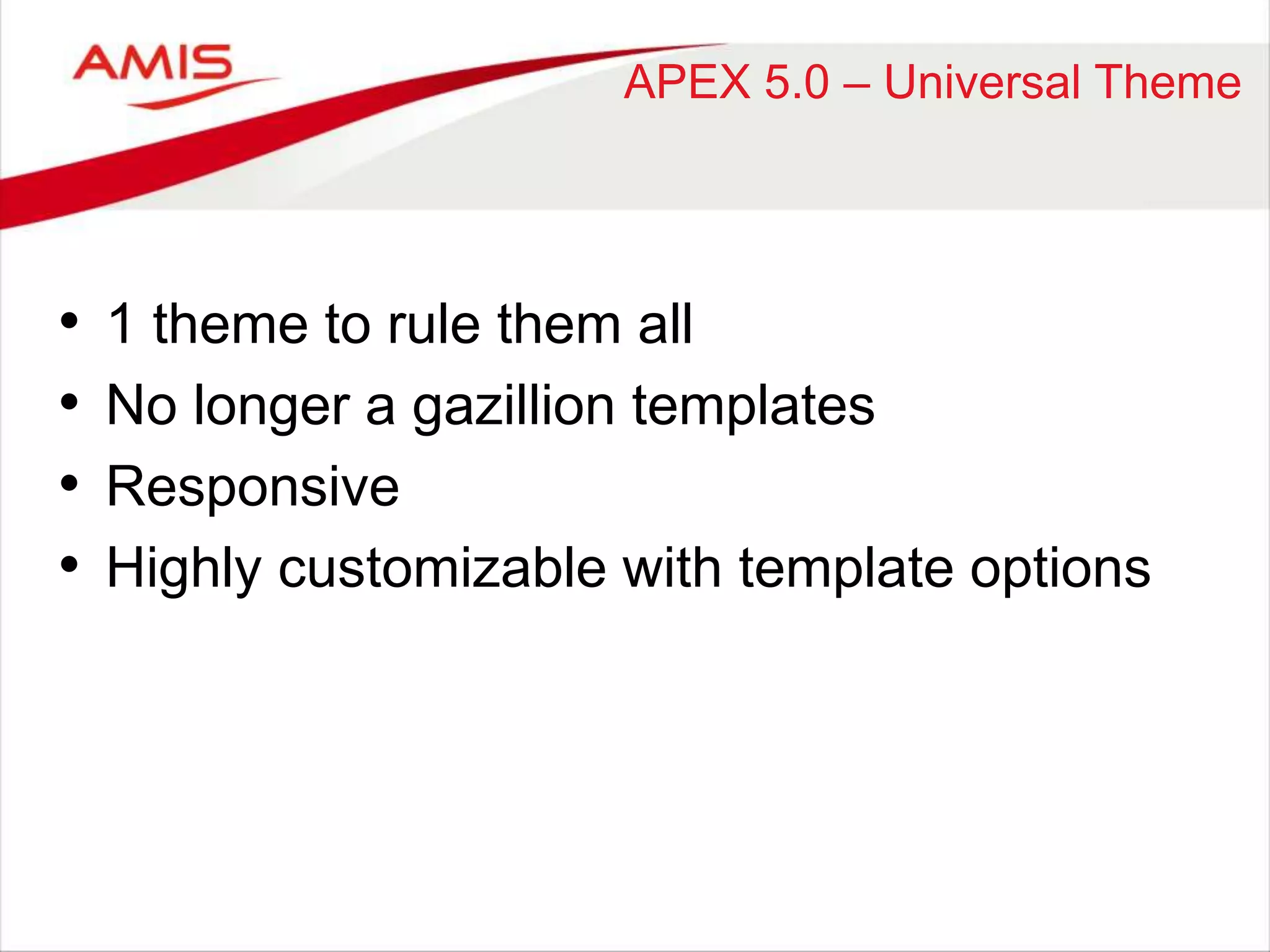 APEX 5.0 – Universal Theme 
• 1 theme to rule them all 
• No longer a gazillion templates 
• Responsive 
• Highly customizable with template options 
 