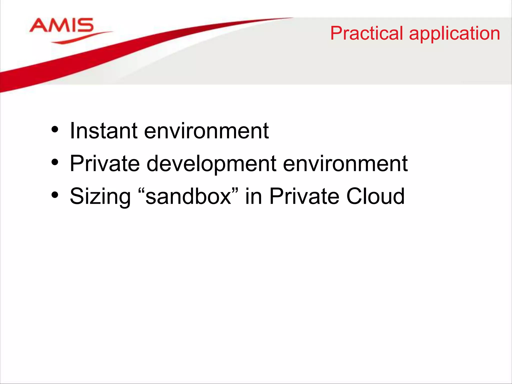 Practical application 
• Instant environment 
• Private development environment 
• Sizing “sandbox” in Private Cloud 
 