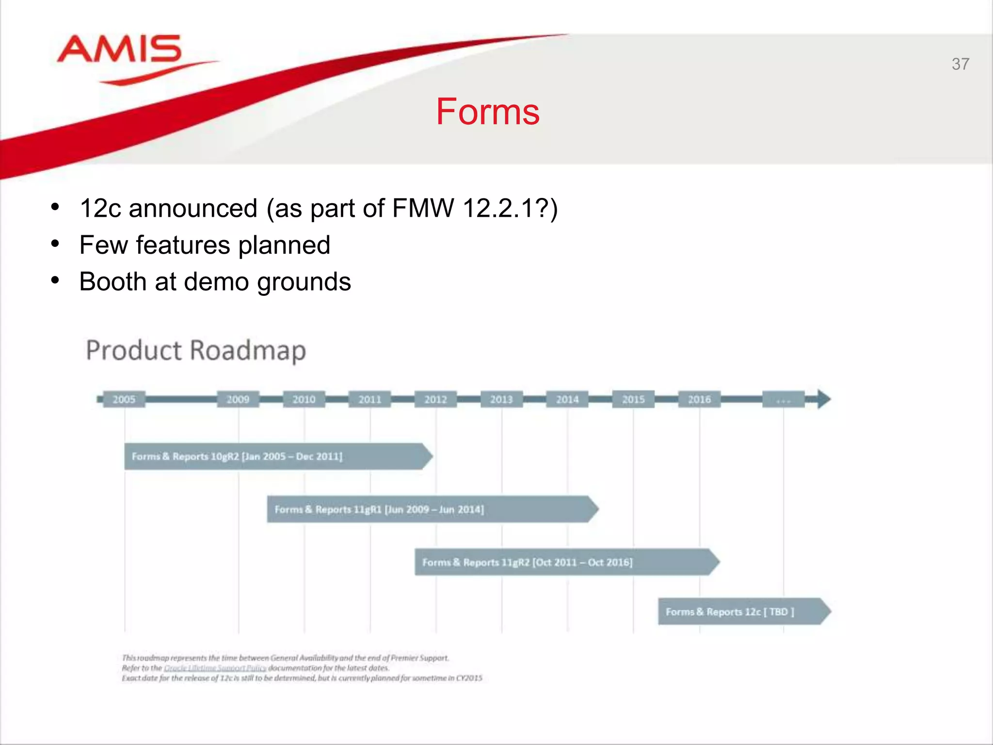 37 
Forms 
• 12c announced (as part of FMW 12.2.1?) 
• Few features planned 
• Booth at demo grounds 
 