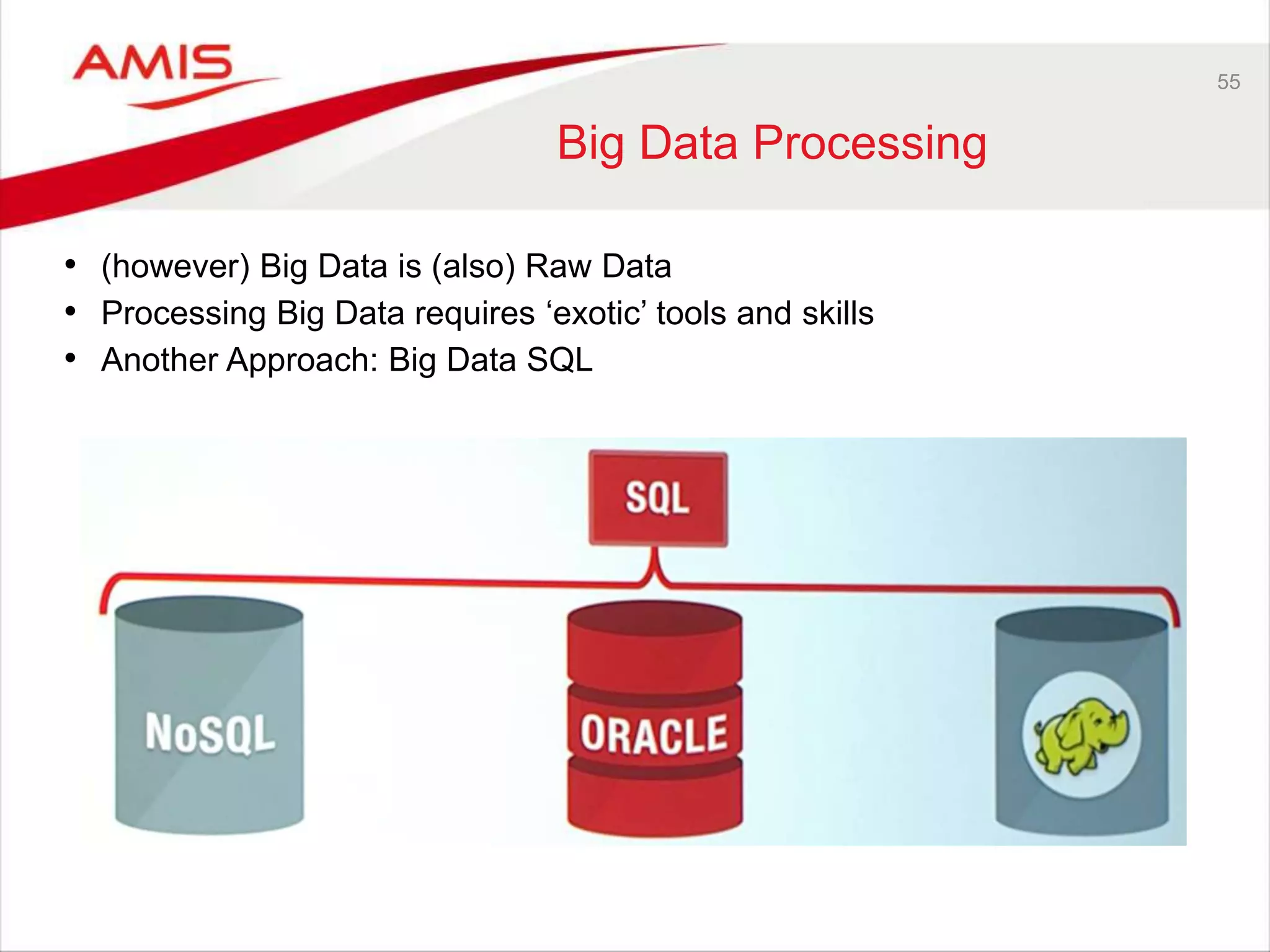55 
Big Data Processing 
• (however) Big Data is (also) Raw Data 
• Processing Big Data requires ‘exotic’ tools and skills 
• Another Approach: Big Data SQL 
 