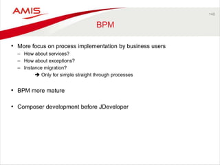148 
BPM 
• More focus on process implementation by business users 
– How about services? 
– How about exceptions? 
– Instance migration? 
 Only for simple straight through processes 
• BPM more mature 
• Composer development before JDeveloper 
 