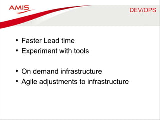 DEV/OPS 
• Faster Lead time 
• Experiment with tools 
• On demand infrastructure 
• Agile adjustments to infrastructure 
 