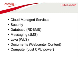 Public cloud 
• Cloud Managed Services 
• Security 
• Database (RDBMS) 
• Messaging (JMS) 
• Java (WLS) 
• Documents (Webcenter Content) 
• Compute (Just CPU power) 
 