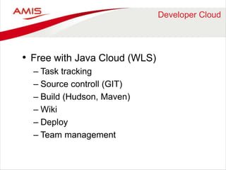 Developer Cloud 
• Free with Java Cloud (WLS) 
– Task tracking 
– Source controll (GIT) 
– Build (Hudson, Maven) 
– Wiki 
– Deploy 
– Team management 
 